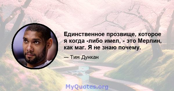 Единственное прозвище, которое я когда -либо имел, - это Мерлин, как маг. Я не знаю почему.