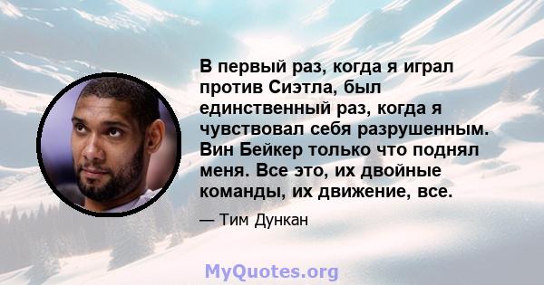 В первый раз, когда я играл против Сиэтла, был единственный раз, когда я чувствовал себя разрушенным. Вин Бейкер только что поднял меня. Все это, их двойные команды, их движение, все.