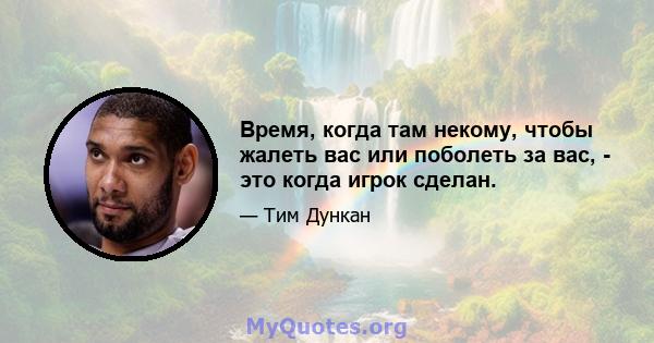 Время, когда там некому, чтобы жалеть вас или поболеть за вас, - это когда игрок сделан.