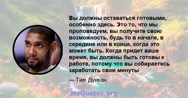 Вы должны оставаться готовыми, особенно здесь. Это то, что мы проповедуем, вы получите свою возможность, будь то в начале, в середине или в конце, когда это может быть. Когда придет ваше время, вы должны быть готовы к