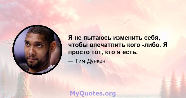 Я не пытаюсь изменить себя, чтобы впечатлить кого -либо. Я просто тот, кто я есть.