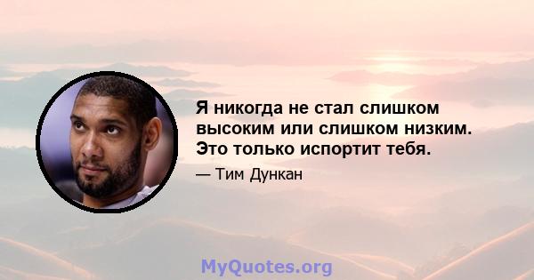 Я никогда не стал слишком высоким или слишком низким. Это только испортит тебя.