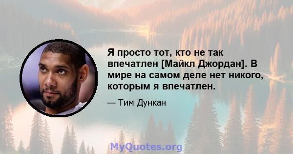 Я просто тот, кто не так впечатлен [Майкл Джордан]. В мире на самом деле нет никого, которым я впечатлен.