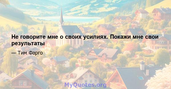 Не говорите мне о своих усилиях. Покажи мне свои результаты