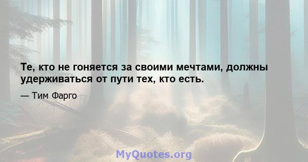 Те, кто не гоняется за своими мечтами, должны удерживаться от пути тех, кто есть.