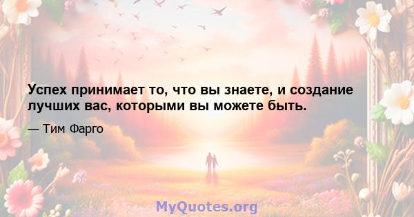 Успех принимает то, что вы знаете, и создание лучших вас, которыми вы можете быть.