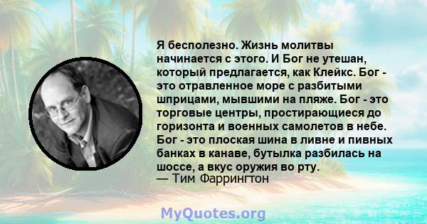 Я бесполезно. Жизнь молитвы начинается с этого. И Бог не утешан, который предлагается, как Клейкс. Бог - это отравленное море с разбитыми шприцами, мывшими на пляже. Бог - это торговые центры, простирающиеся до