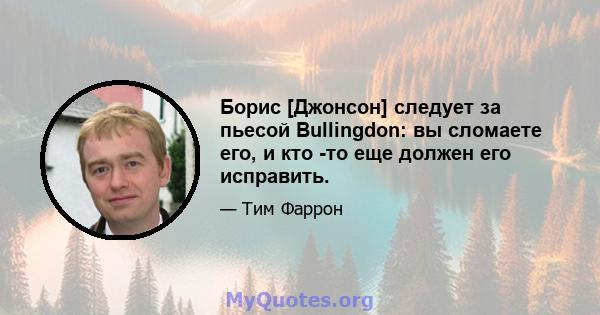 Борис [Джонсон] следует за пьесой Bullingdon: вы сломаете его, и кто -то еще должен его исправить.