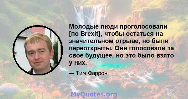 Молодые люди проголосовали [по Brexit], чтобы остаться на значительном отрыве, но были переоткрыты. Они голосовали за свое будущее, но это было взято у них.