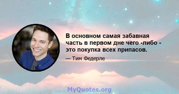 В основном самая забавная часть в первом дне чего -либо - это покупка всех припасов.