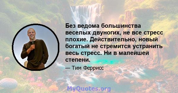 Без ведома большинства веселых двуногих, не все стресс плохие. Действительно, новый богатый не стремится устранить весь стресс. Ни в малейшей степени.