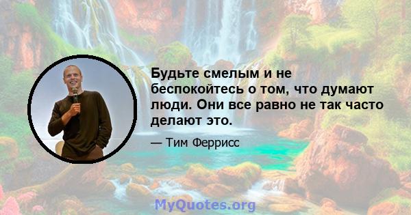 Будьте смелым и не беспокойтесь о том, что думают люди. Они все равно не так часто делают это.