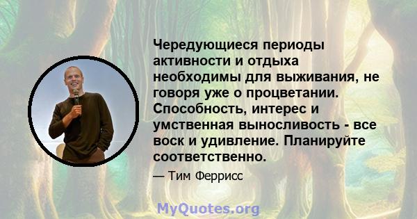 Чередующиеся периоды активности и отдыха необходимы для выживания, не говоря уже о процветании. Способность, интерес и умственная выносливость - все воск и удивление. Планируйте соответственно.