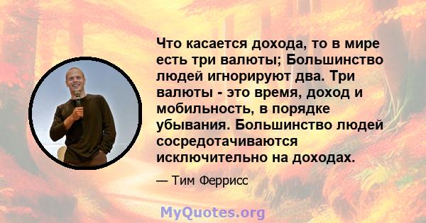 Что касается дохода, то в мире есть три валюты; Большинство людей игнорируют два. Три валюты - это время, доход и мобильность, в порядке убывания. Большинство людей сосредотачиваются исключительно на доходах.