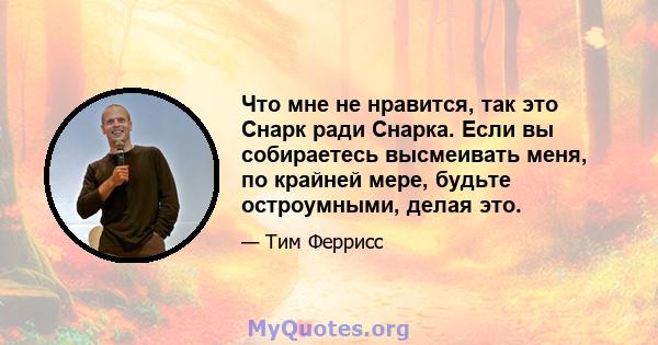 Что мне не нравится, так это Снарк ради Снарка. Если вы собираетесь высмеивать меня, по крайней мере, будьте остроумными, делая это.