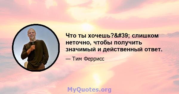 Что ты хочешь?' слишком неточно, чтобы получить значимый и действенный ответ.