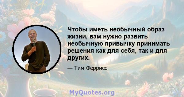 Чтобы иметь необычный образ жизни, вам нужно развить необычную привычку принимать решения как для себя, так и для других.