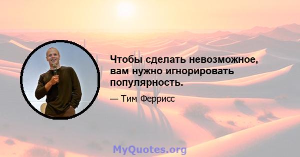 Чтобы сделать невозможное, вам нужно игнорировать популярность.