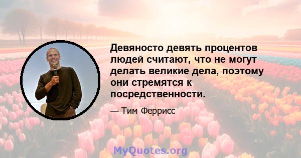 Девяносто девять процентов людей считают, что не могут делать великие дела, поэтому они стремятся к посредственности.