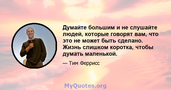 Думайте большим и не слушайте людей, которые говорят вам, что это не может быть сделано. Жизнь слишком коротка, чтобы думать маленькой.