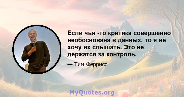 Если чья -то критика совершенно необоснована в данных, то я не хочу их слышать. Это не держатся за контроль.