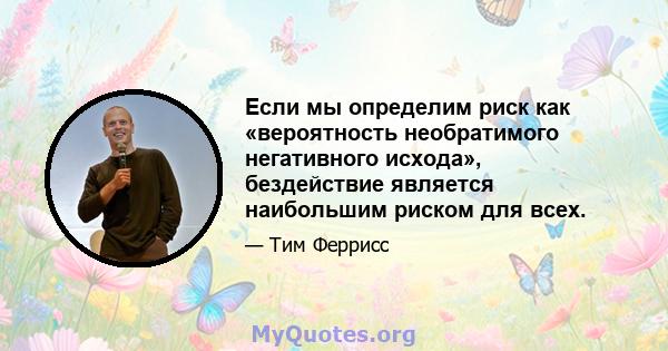 Если мы определим риск как «вероятность необратимого негативного исхода», бездействие является наибольшим риском для всех.