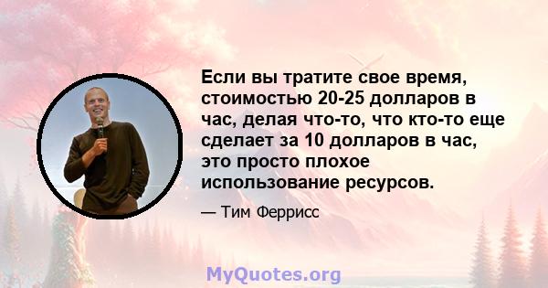 Если вы тратите свое время, стоимостью 20-25 долларов в час, делая что-то, что кто-то еще сделает за 10 долларов в час, это просто плохое использование ресурсов.