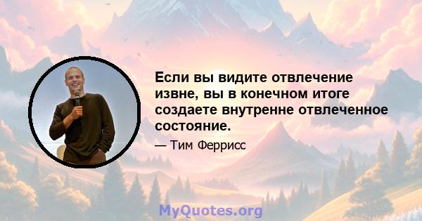 Если вы видите отвлечение извне, вы в конечном итоге создаете внутренне отвлеченное состояние.