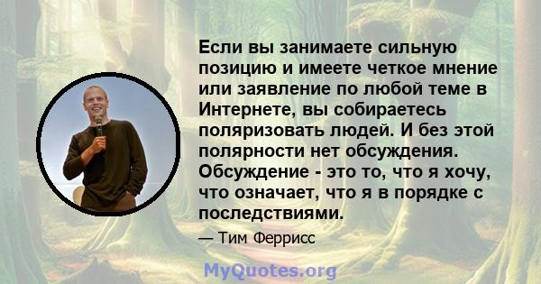 Если вы занимаете сильную позицию и имеете четкое мнение или заявление по любой теме в Интернете, вы собираетесь поляризовать людей. И без этой полярности нет обсуждения. Обсуждение - это то, что я хочу, что означает,