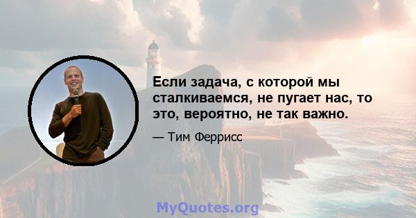 Если задача, с которой мы сталкиваемся, не пугает нас, то это, вероятно, не так важно.