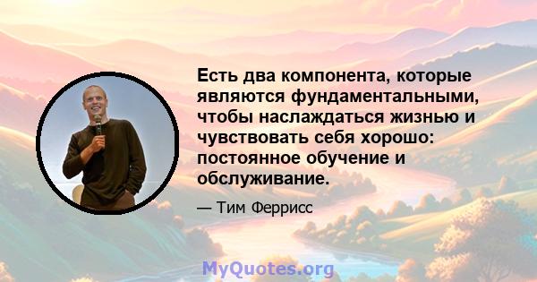 Есть два компонента, которые являются фундаментальными, чтобы наслаждаться жизнью и чувствовать себя хорошо: постоянное обучение и обслуживание.