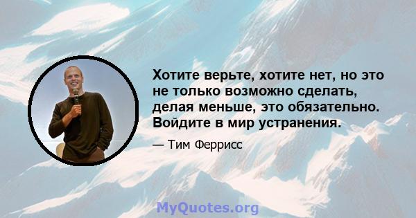 Хотите верьте, хотите нет, но это не только возможно сделать, делая меньше, это обязательно. Войдите в мир устранения.