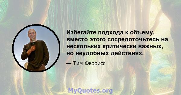 Избегайте подхода к объему, вместо этого сосредоточьтесь на нескольких критически важных, но неудобных действиях.