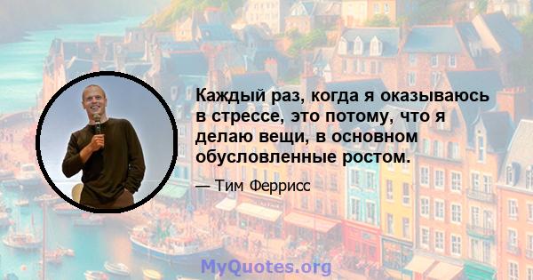 Каждый раз, когда я оказываюсь в стрессе, это потому, что я делаю вещи, в основном обусловленные ростом.