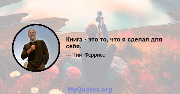 Книга - это то, что я сделал для себя.