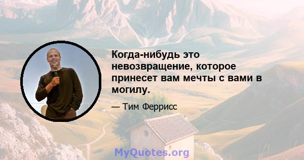 Когда-нибудь это невозвращение, которое принесет вам мечты с вами в могилу.