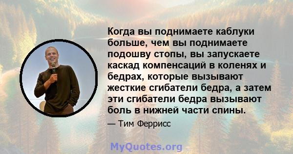 Когда вы поднимаете каблуки больше, чем вы поднимаете подошву стопы, вы запускаете каскад компенсаций в коленях и бедрах, которые вызывают жесткие сгибатели бедра, а затем эти сгибатели бедра вызывают боль в нижней