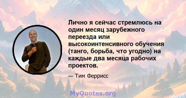 Лично я сейчас стремлюсь на один месяц зарубежного переезда или высокоинтенсивного обучения (танго, борьба, что угодно) на каждые два месяца рабочих проектов.