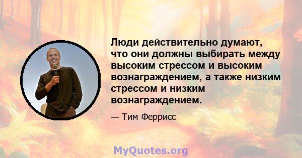 Люди действительно думают, что они должны выбирать между высоким стрессом и высоким вознаграждением, а также низким стрессом и низким вознаграждением.