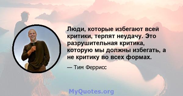 Люди, которые избегают всей критики, терпят неудачу. Это разрушительная критика, которую мы должны избегать, а не критику во всех формах.