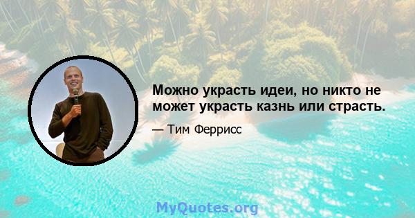 Можно украсть идеи, но никто не может украсть казнь или страсть.