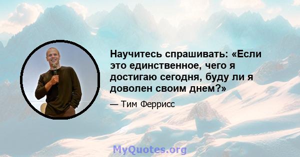 Научитесь спрашивать: «Если это единственное, чего я достигаю сегодня, буду ли я доволен своим днем?»