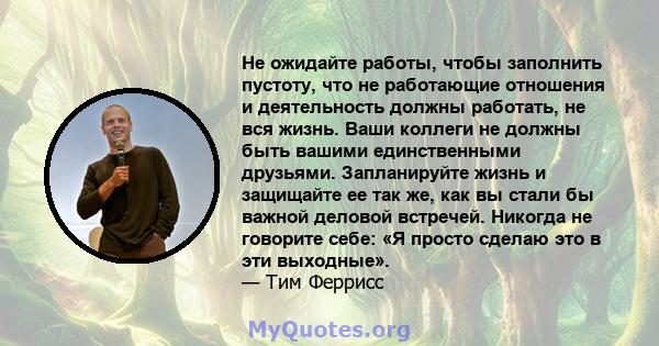 Не ожидайте работы, чтобы заполнить пустоту, что не работающие отношения и деятельность должны работать, не вся жизнь. Ваши коллеги не должны быть вашими единственными друзьями. Запланируйте жизнь и защищайте ее так же, 