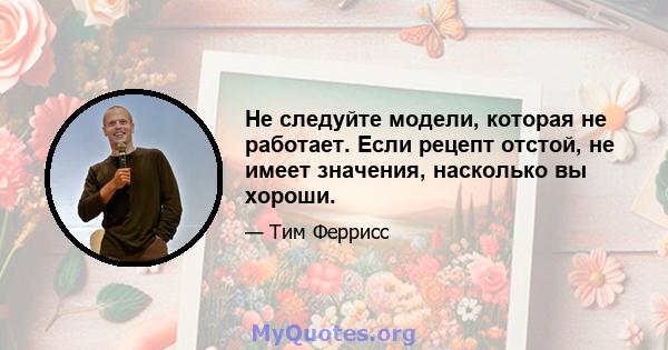 Не следуйте модели, которая не работает. Если рецепт отстой, не имеет значения, насколько вы хороши.