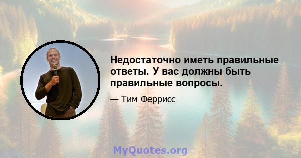 Недостаточно иметь правильные ответы. У вас должны быть правильные вопросы.