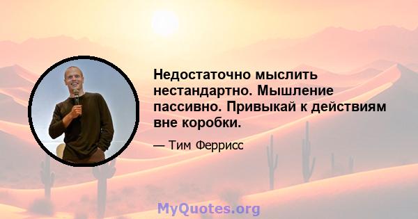 Недостаточно мыслить нестандартно. Мышление пассивно. Привыкай к действиям вне коробки.