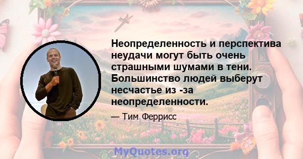 Неопределенность и перспектива неудачи могут быть очень страшными шумами в тени. Большинство людей выберут несчастье из -за неопределенности.