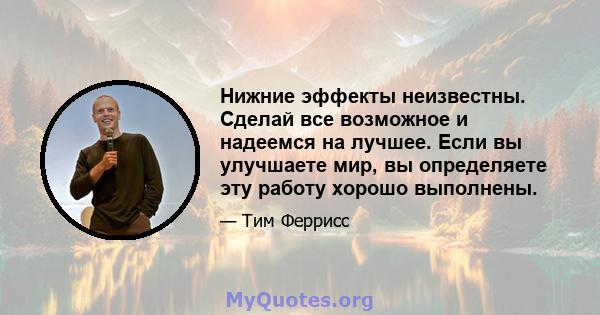 Нижние эффекты неизвестны. Сделай все возможное и надеемся на лучшее. Если вы улучшаете мир, вы определяете эту работу хорошо выполнены.