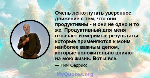 Очень легко путать уверенное движение с тем, что они продуктивны - и они не одно и то же. Продуктивный для меня означает измеримые результаты, которые применяются к моим наиболее важным делом, которые положительно