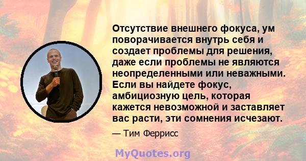 Отсутствие внешнего фокуса, ум поворачивается внутрь себя и создает проблемы для решения, даже если проблемы не являются неопределенными или неважными. Если вы найдете фокус, амбициозную цель, которая кажется